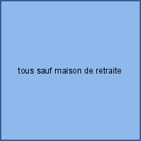 tous sauf maison de retraite