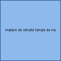 maison de retraite temps de vie