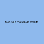 tous sauf maison de retraite